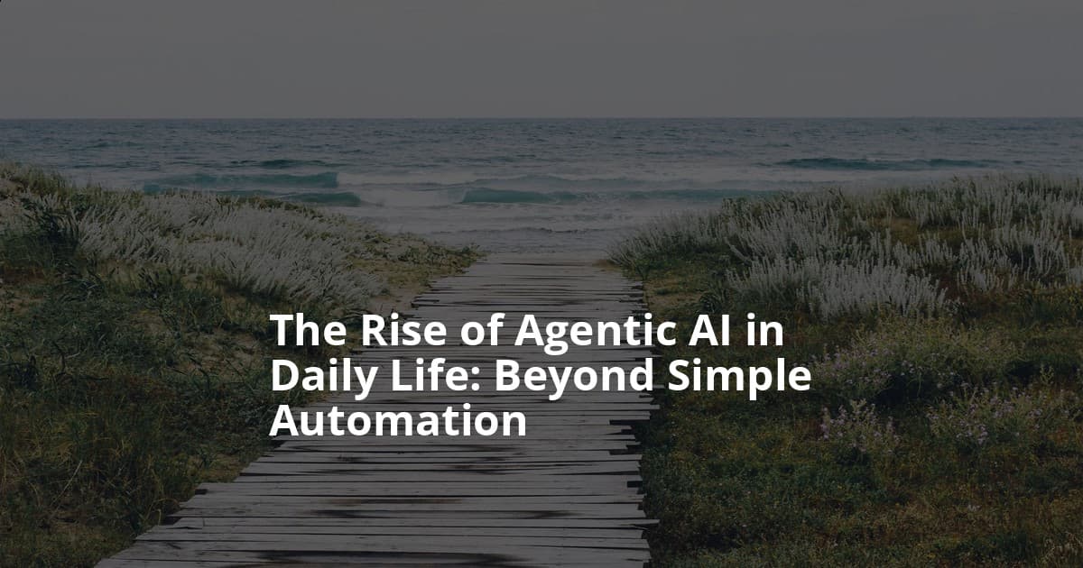 The Rise of Agentic AI in Daily Life: Beyond Simple Automation
