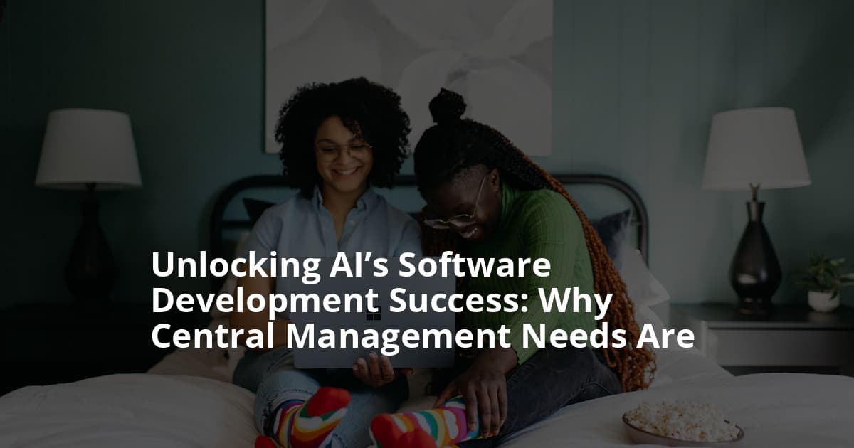 Unlocking AI’s Software Development Success: Why Central Management Needs Are Paramount